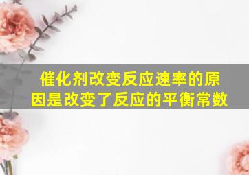 催化剂改变反应速率的原因是改变了反应的平衡常数