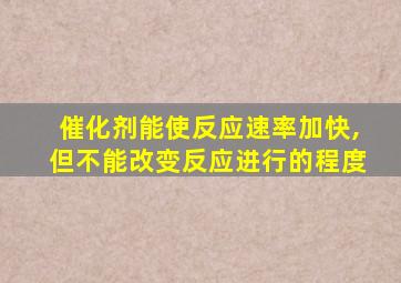 催化剂能使反应速率加快,但不能改变反应进行的程度