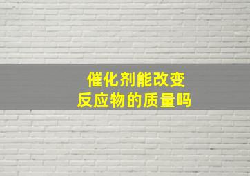 催化剂能改变反应物的质量吗