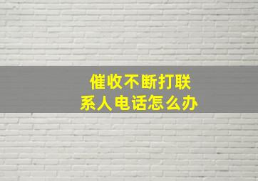 催收不断打联系人电话怎么办