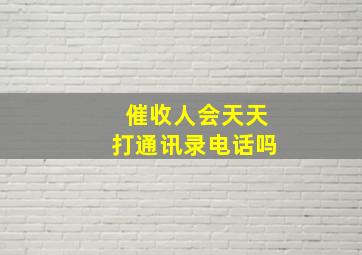 催收人会天天打通讯录电话吗