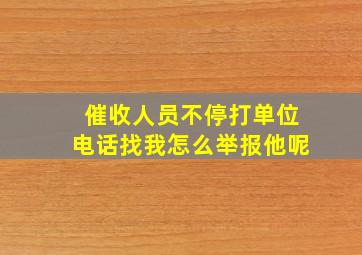 催收人员不停打单位电话找我怎么举报他呢