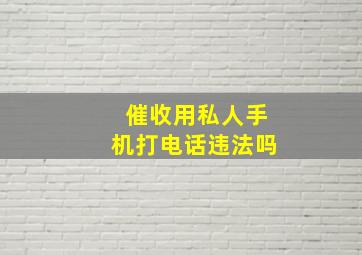 催收用私人手机打电话违法吗