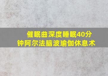 催眠曲深度睡眠40分钟阿尔法脑波瑜伽休息术