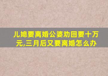 儿媳要离婚公婆劝回要十万元,三月后又要离婚怎么办