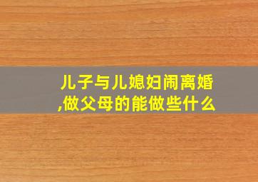 儿子与儿媳妇闹离婚,做父母的能做些什么