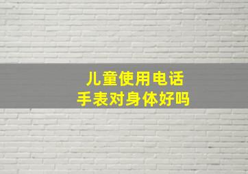 儿童使用电话手表对身体好吗