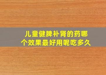 儿童健脾补肾的药哪个效果最好用呢吃多久