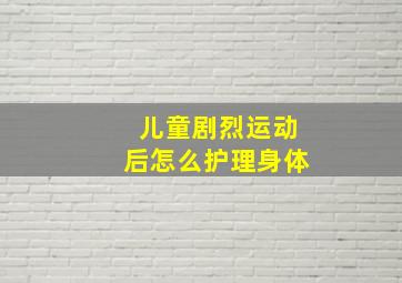 儿童剧烈运动后怎么护理身体