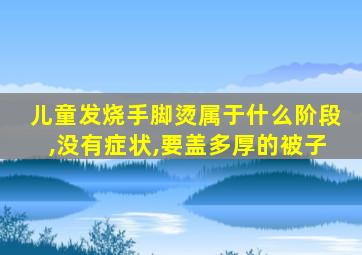 儿童发烧手脚烫属于什么阶段,没有症状,要盖多厚的被子