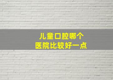 儿童口腔哪个医院比较好一点