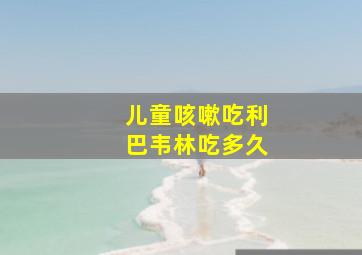 儿童咳嗽吃利巴韦林吃多久