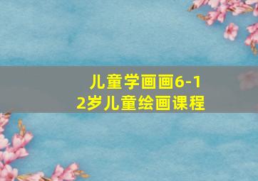 儿童学画画6-12岁儿童绘画课程