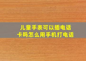 儿童手表可以插电话卡吗怎么用手机打电话