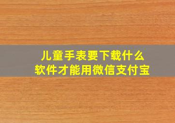 儿童手表要下载什么软件才能用微信支付宝