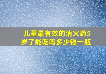 儿童最有效的清火药5岁了能吃吗多少钱一瓶