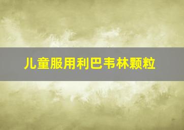 儿童服用利巴韦林颗粒