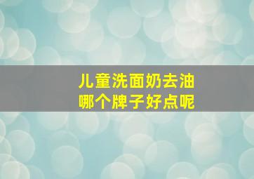 儿童洗面奶去油哪个牌子好点呢