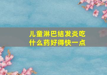 儿童淋巴结发炎吃什么药好得快一点