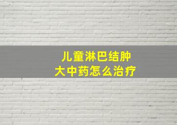 儿童淋巴结肿大中药怎么治疗