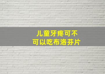 儿童牙疼可不可以吃布洛芬片