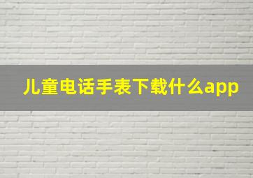 儿童电话手表下载什么app