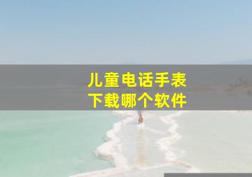 儿童电话手表下载哪个软件