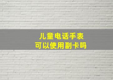 儿童电话手表可以使用副卡吗