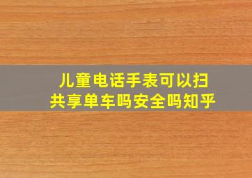 儿童电话手表可以扫共享单车吗安全吗知乎