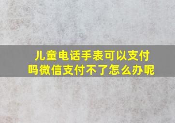 儿童电话手表可以支付吗微信支付不了怎么办呢