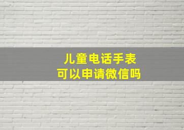 儿童电话手表可以申请微信吗