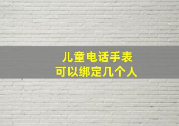 儿童电话手表可以绑定几个人