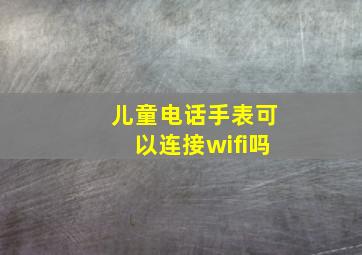 儿童电话手表可以连接wifi吗