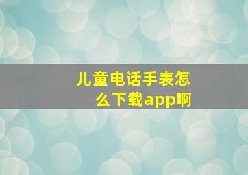 儿童电话手表怎么下载app啊