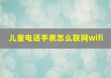 儿童电话手表怎么联网wifi