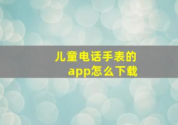 儿童电话手表的app怎么下载