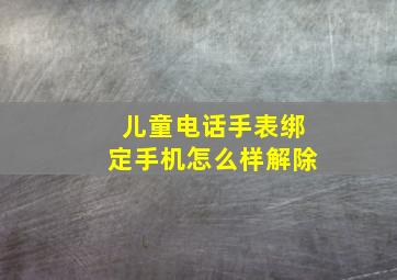 儿童电话手表绑定手机怎么样解除