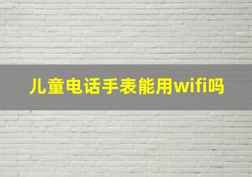 儿童电话手表能用wifi吗