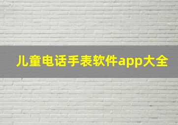 儿童电话手表软件app大全