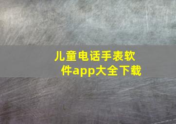 儿童电话手表软件app大全下载