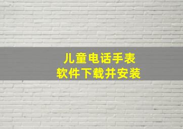 儿童电话手表软件下载并安装