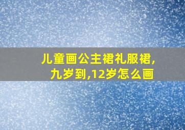 儿童画公主裙礼服裙,九岁到,12岁怎么画