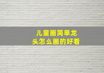 儿童画简单龙头怎么画的好看