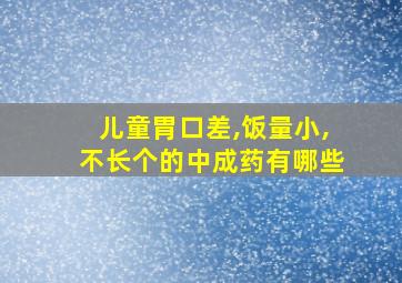 儿童胃口差,饭量小,不长个的中成药有哪些