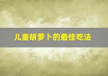 儿童胡萝卜的最佳吃法