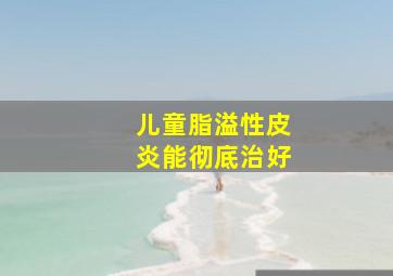 儿童脂溢性皮炎能彻底治好