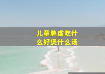 儿童脾虚吃什么好煲什么汤