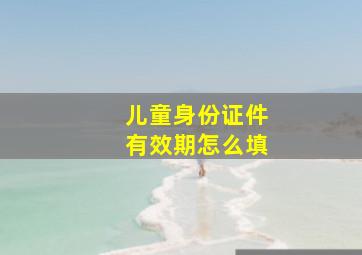 儿童身份证件有效期怎么填