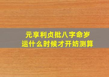 元享利贞批八字命岁运什么时候才开妨测算