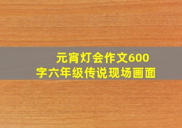 元宵灯会作文600字六年级传说现场画面